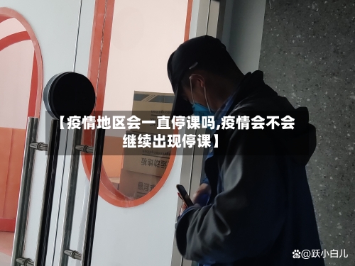【疫情地区会一直停课吗,疫情会不会继续出现停课】