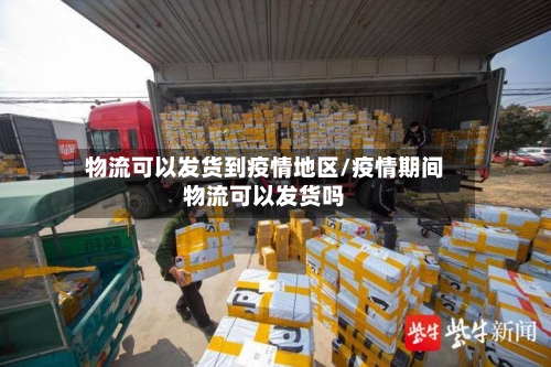 物流可以发货到疫情地区/疫情期间物流可以发货吗-第2张图片
