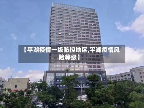 【平湖疫情一级防控地区,平湖疫情风险等级】-第2张图片