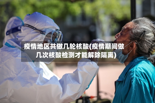 疫情地区共做几轮核酸(疫情期间做几次核酸检测才能解除隔离)