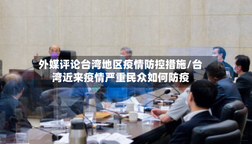外媒评论台湾地区疫情防控措施/台湾近来疫情严重民众如何防疫-第3张图片