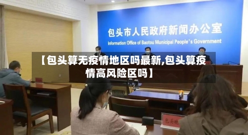 【包头算无疫情地区吗最新,包头算疫情高风险区吗】-第2张图片