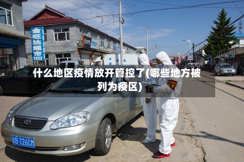 什么地区疫情放开管控了(哪些地方被列为疫区)