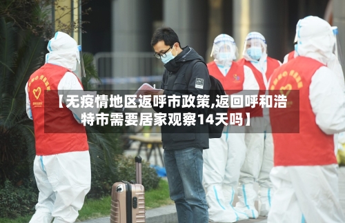 【无疫情地区返呼市政策,返回呼和浩特市需要居家观察14天吗】