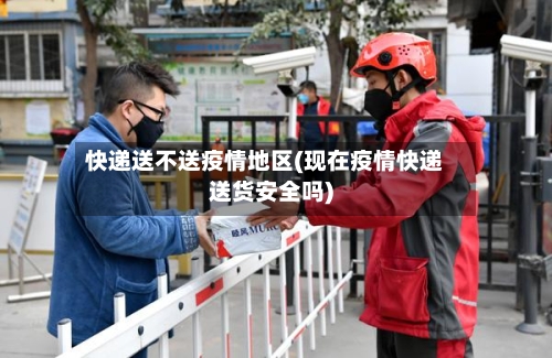快递送不送疫情地区(现在疫情快递送货安全吗)