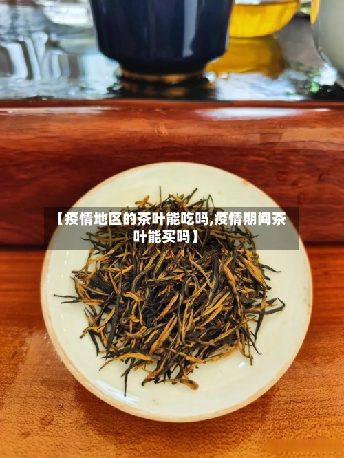 【疫情地区的茶叶能吃吗,疫情期间茶叶能买吗】