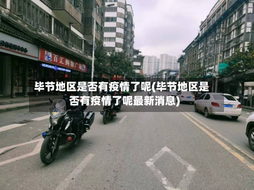毕节地区是否有疫情了呢(毕节地区是否有疫情了呢最新消息)