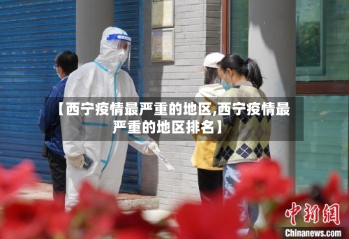 【西宁疫情最严重的地区,西宁疫情最严重的地区排名】