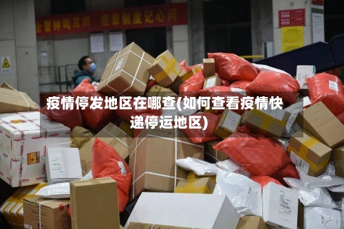 疫情停发地区在哪查(如何查看疫情快递停运地区)-第3张图片