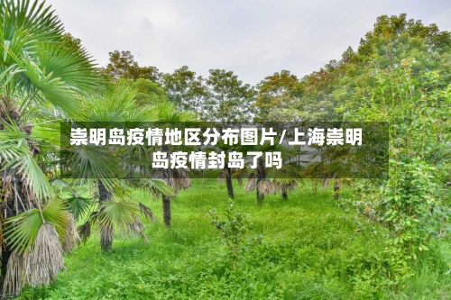 崇明岛疫情地区分布图片/上海崇明岛疫情封岛了吗-第3张图片