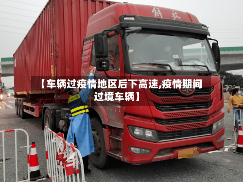 【车辆过疫情地区后下高速,疫情期间过境车辆】-第3张图片