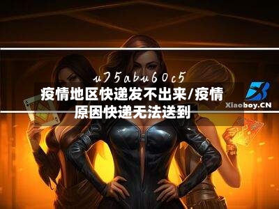 疫情地区快递发不出来/疫情原因快递无法送到