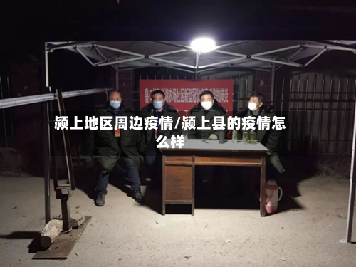 颍上地区周边疫情/颍上县的疫情怎么样-第2张图片