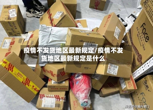 疫情不发货地区最新规定/疫情不发货地区最新规定是什么