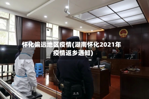 怀化偏远地区疫情(湖南怀化2021年疫情返乡通知)