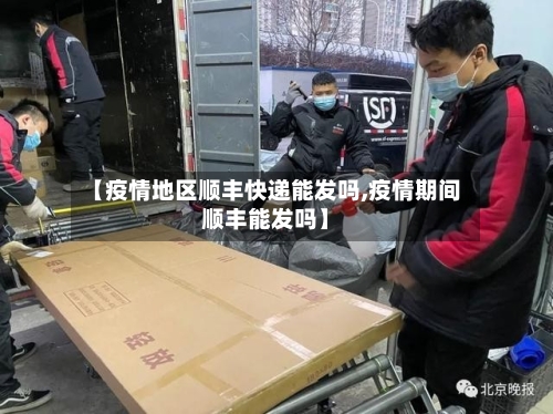 【疫情地区顺丰快递能发吗,疫情期间顺丰能发吗】