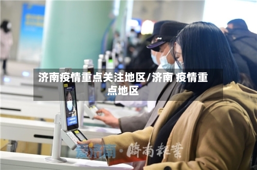 济南疫情重点关注地区/济南 疫情重点地区