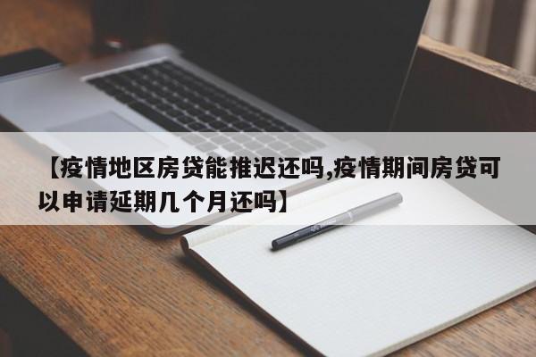【疫情地区房贷能推迟还吗,疫情期间房贷可以申请延期几个月还吗】