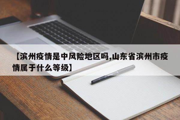 【滨州疫情是中风险地区吗,山东省滨州市疫情属于什么等级】
