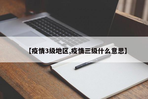 【疫情3级地区,疫情三级什么意思】