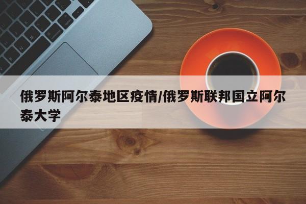 俄罗斯阿尔泰地区疫情/俄罗斯联邦国立阿尔泰大学