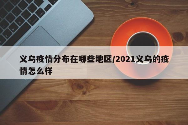 义乌疫情分布在哪些地区/2021义乌的疫情怎么样