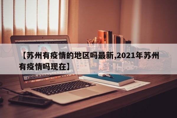 【苏州有疫情的地区吗最新,2021年苏州有疫情吗现在】