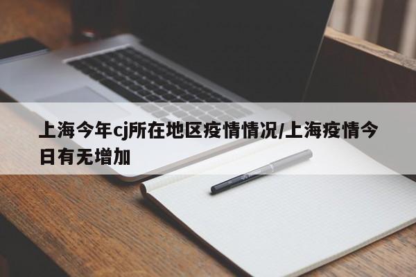 上海今年cj所在地区疫情情况/上海疫情今日有无增加