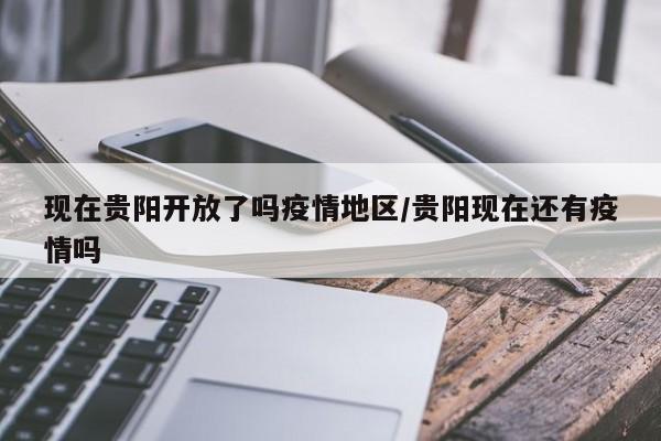 现在贵阳开放了吗疫情地区/贵阳现在还有疫情吗