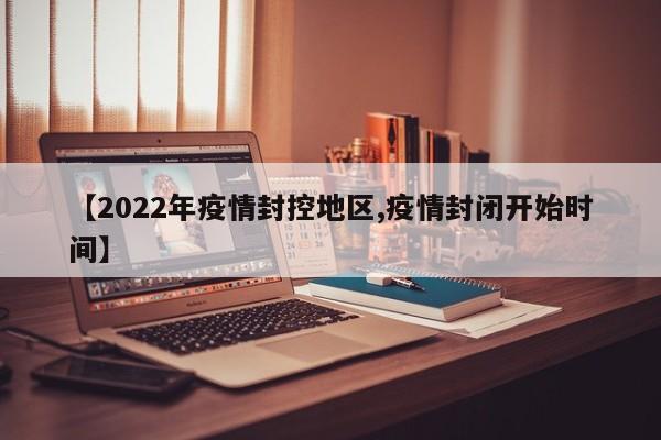 【2022年疫情封控地区,疫情封闭开始时间】