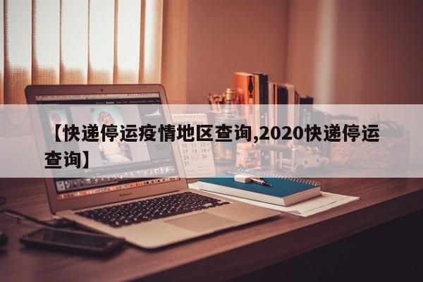 【快递停运疫情地区查询,2020快递停运查询】